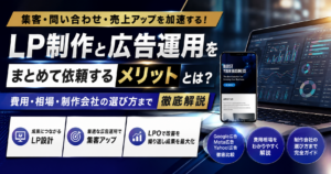 LP制作と広告運用をまとめて依頼するメリットや費用相場、制作会社の選び方を解説